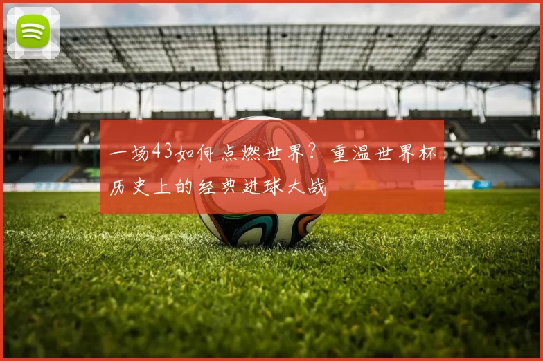 一场43如何点燃世界？重温世界杯历史上的经典进球大战