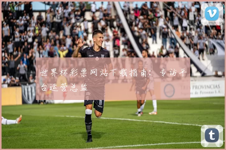 世界杯彩票网站下载指南：专访平台运营总监