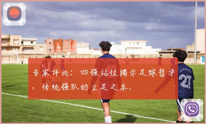 专家评论:四强站位揭示足球哲学,传统强队的立足之本。