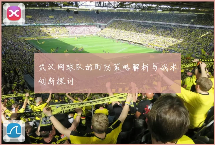 武汉网球队的盯防策略解析与战术创新探讨
