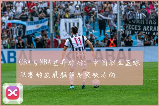 CBA与NBA差异对标：中国职业篮球联赛的发展瓶颈与突破方向