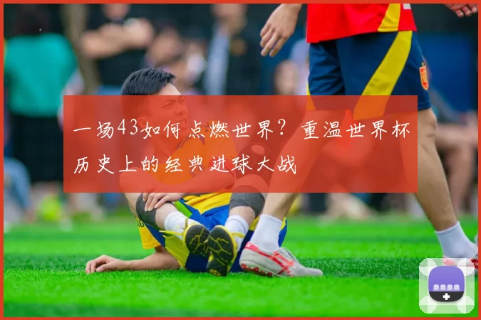 一场43如何点燃世界?重温世界杯历史上的经典进球大战