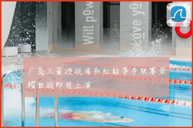 广岛三箭迎战浦和红钻争夺联赛荣耀激战即将上演