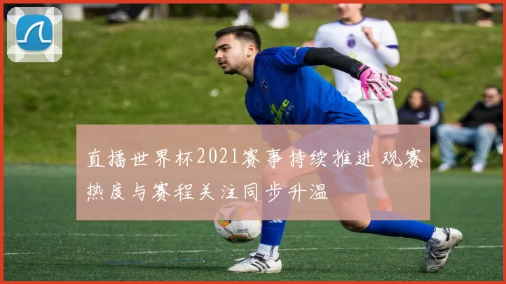 直播世界杯2021赛事持续推进 观赛热度与赛程关注同步升温