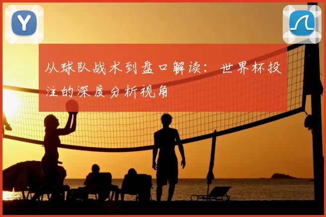 从球队战术到盘口解读：世界杯投注的深度分析视角
