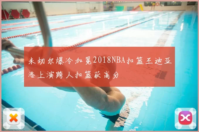 米切尔爆冷加冕2018NBA扣篮王迪亚洛上演跨人扣篮获高分