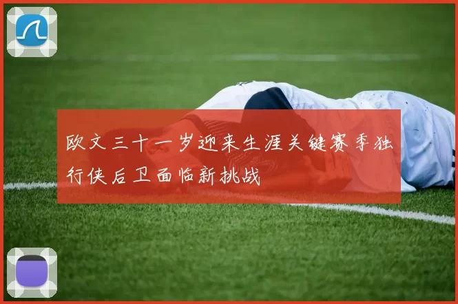 欧文三十一岁迎来生涯关键赛季独行侠后卫面临新挑战