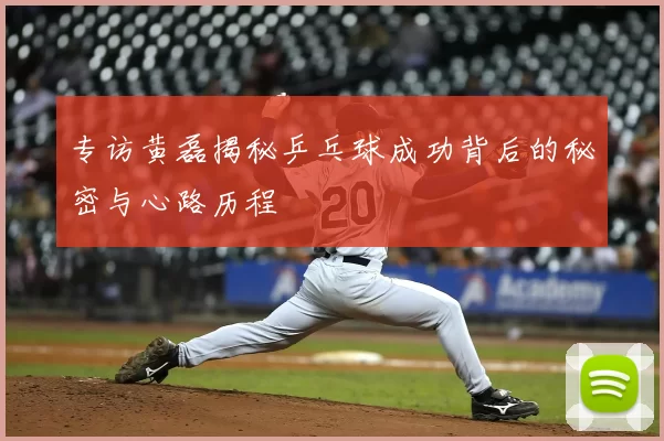 专访黄磊揭秘乒乓球成功背后的秘密与心路历程