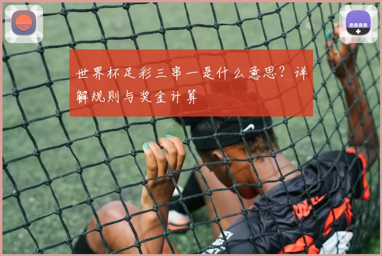 世界杯足彩三串一是什么意思？详解规则与奖金计算