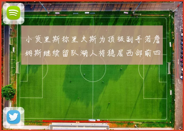 小莫里斯称里夫斯为顶级副手若詹姆斯继续留队湖人将稳居西部前四