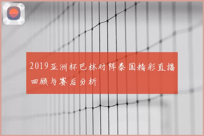 2019亚洲杯巴林对阵泰国精彩直播回顾与赛后分析