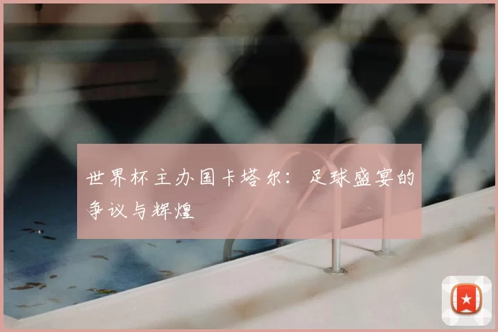 世界杯主办国卡塔尔：足球盛宴的争议与辉煌