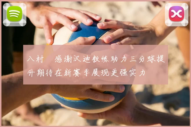 八村塁感谢汉迪教练助力三分球提升期待在新赛季展现更强实力