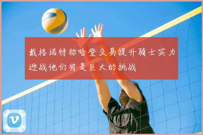 戴格诺特称哈登交易提升骑士实力迎战他们将是巨大的挑战