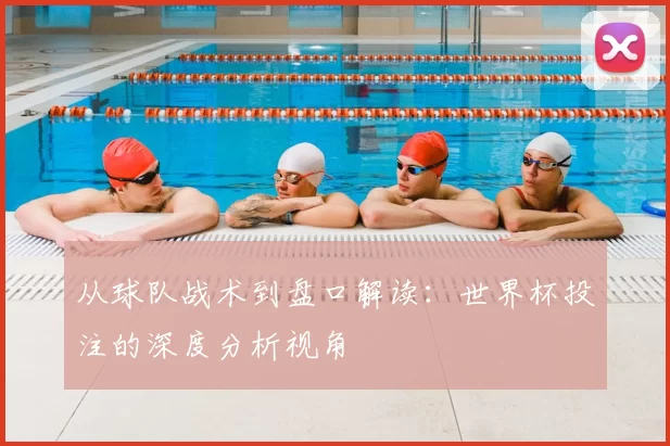 从球队战术到盘口解读:世界杯投注的深度分析视角