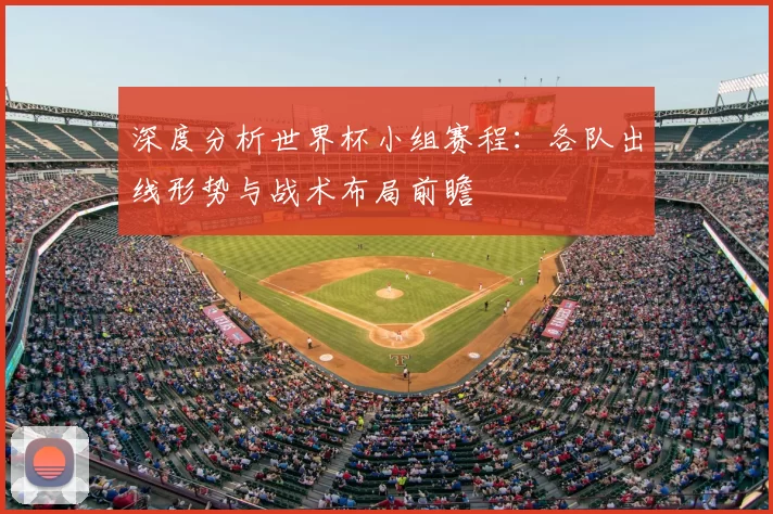深度分析世界杯小组赛程：各队出线形势与战术布局前瞻