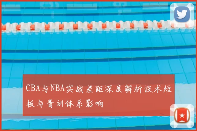 CBA与NBA实战差距深度解析技术短板与青训体系影响