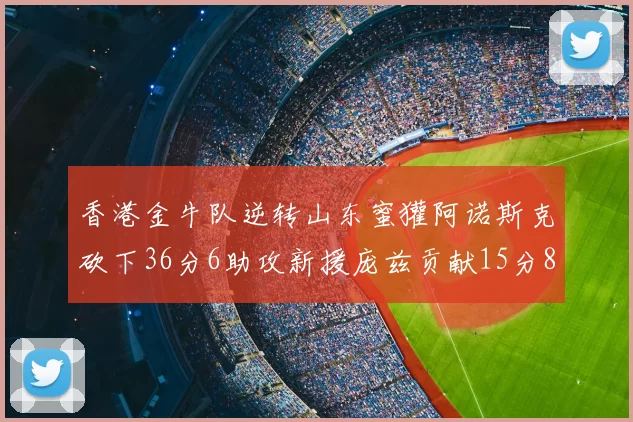 香港金牛队逆转山东蜜獾阿诺斯克砍下36分6助攻新援庞兹贡献15分8篮板9助攻