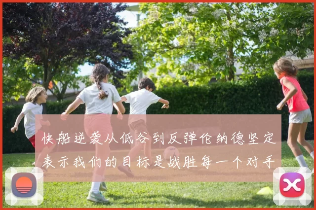 快船逆袭从低谷到反弹伦纳德坚定表示我们的目标是战胜每一个对手