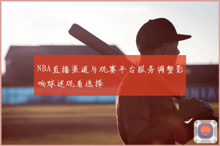 NBA直播渠道与观赛平台服务调整影响球迷观看选择