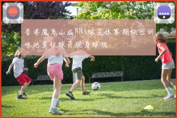 香港魔鬼山成NBA球星休赛期秘密训练地多位球员现身球场