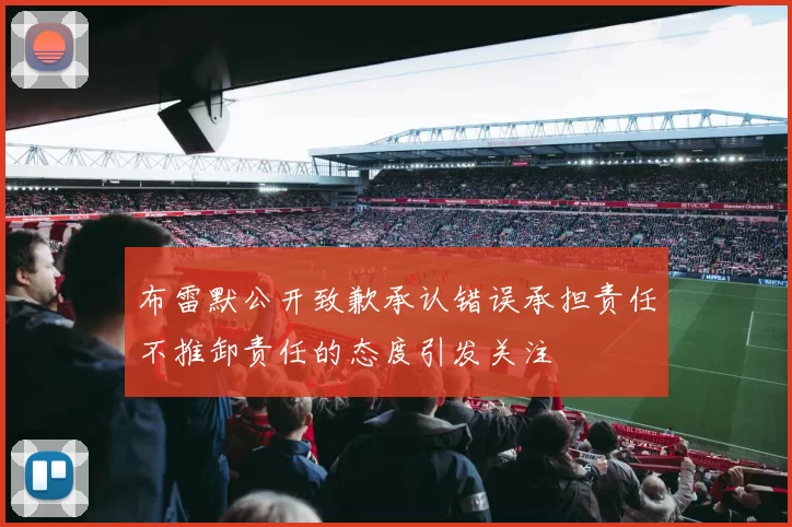 布雷默公开致歉承认错误承担责任不推卸责任的态度引发关注