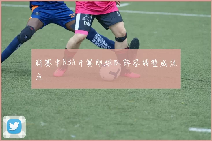 新赛季NBA开赛即球队阵容调整成焦点
