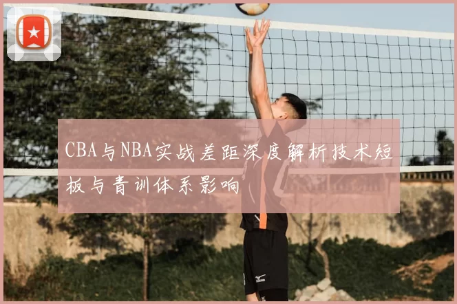 CBA与NBA实战差距深度解析技术短板与青训体系影响