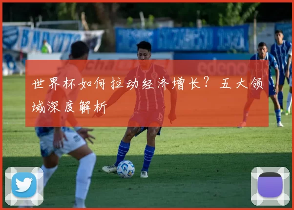 世界杯如何拉动经济增长？五大领域深度解析