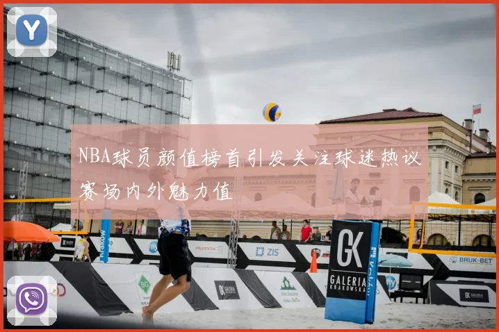 NBA球员颜值榜首引发关注球迷热议赛场内外魅力值