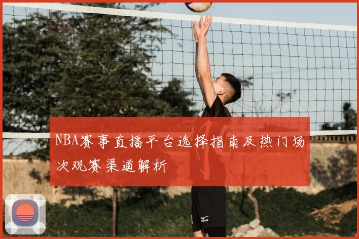 NBA赛事直播平台选择指南及热门场次观赛渠道解析