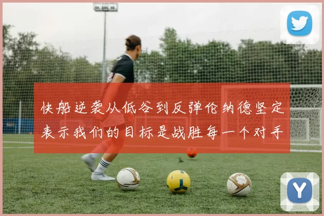 快船逆袭从低谷到反弹伦纳德坚定表示我们的目标是战胜每一个对手