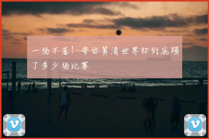 一场不落！带你算清世界杯到底踢了多少场比赛