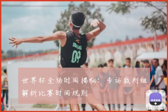 世界杯全场时间揭秘：专访裁判组解析比赛时间规则