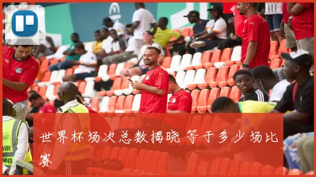 世界杯场次总数揭晓 等于多少场比赛