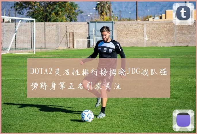 DOTA2灵活性排行榜揭晓JDG战队强势跻身第五名引发关注