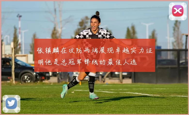 张镇麟在攻防两端展现卓越实力证明他是总冠军锋线的最佳人选