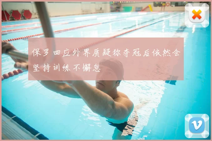 保罗回应外界质疑称夺冠后依然会坚持训练不懈怠