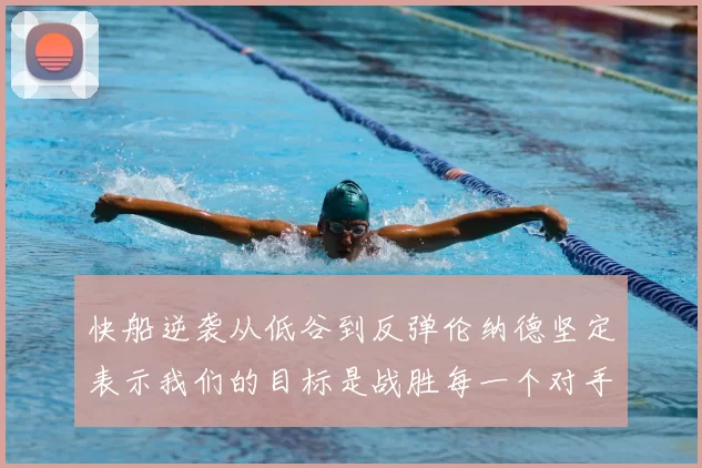 快船逆袭从低谷到反弹伦纳德坚定表示我们的目标是战胜每一个对手