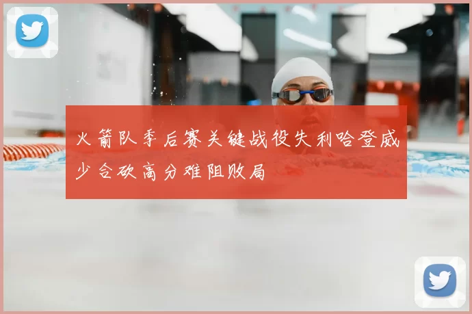 火箭队季后赛关键战役失利哈登威少合砍高分难阻败局