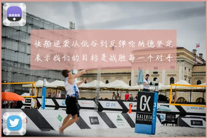 快船逆袭从低谷到反弹伦纳德坚定表示我们的目标是战胜每一个对手