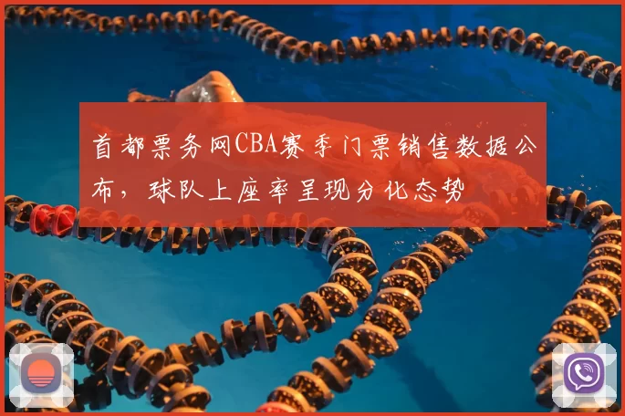 首都票务网CBA赛季门票销售数据公布,球队上座率呈现分化态势