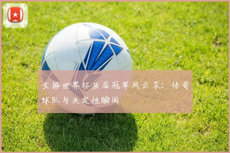 女排世界杯历届冠军风云录:传奇球队与决定性瞬间