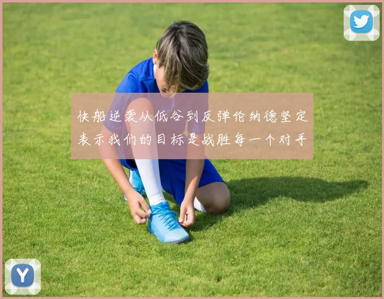 快船逆袭从低谷到反弹伦纳德坚定表示我们的目标是战胜每一个对手
