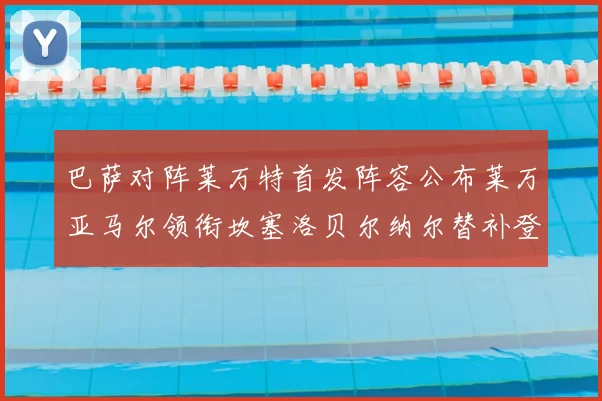 巴萨对阵莱万特首发阵容公布莱万亚马尔领衔坎塞洛贝尔纳尔替补登场
