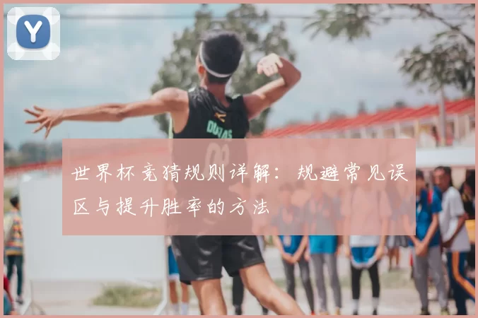 世界杯竞猜规则详解：规避常见误区与提升胜率的方法