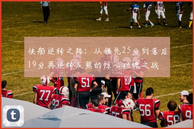 快船逆转之路:从领先25分到落后19分再逆转灰熊的惊心动魄之战