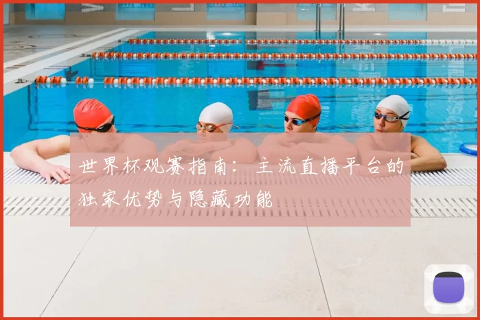 世界杯观赛指南:主流直播平台的独家优势与隐藏功能