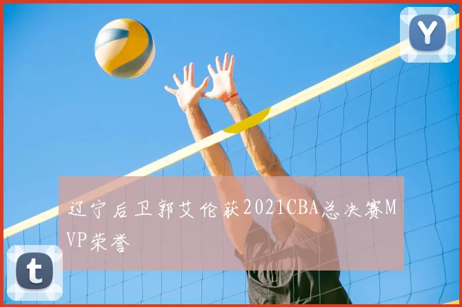 辽宁后卫郭艾伦获2021CBA总决赛MVP荣誉