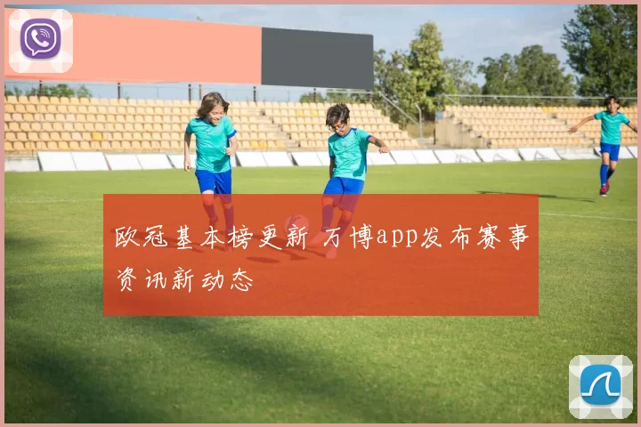欧冠基本榜更新 万博app发布赛事资讯新动态